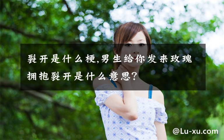 裂開是什么梗,男生給你發(fā)來玫瑰擁抱裂開是什么意思？