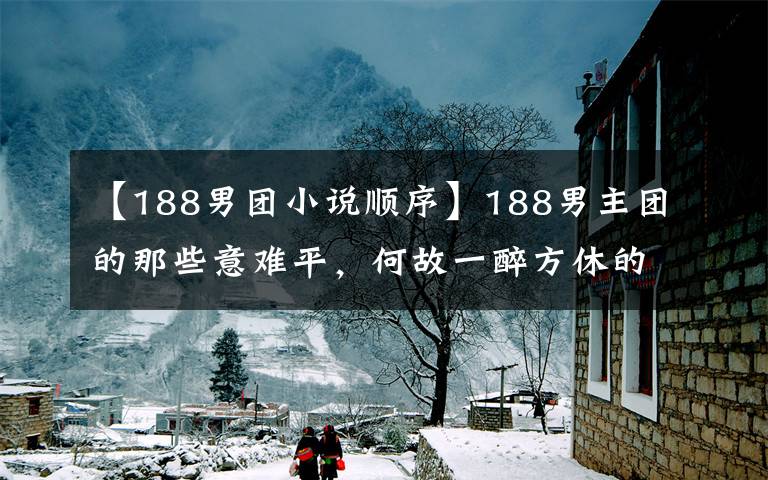 【188男團小說順序】188男主團的那些意難平，何故一醉方休的青春，顧青裴的名譽