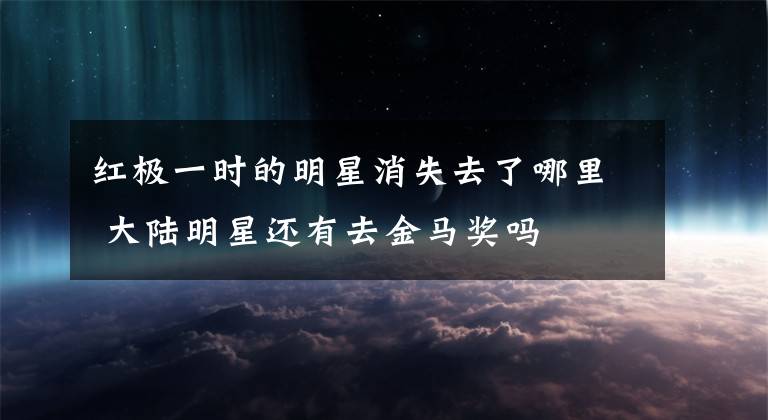 紅極一時(shí)的明星消失去了哪里 大陸明星還有去金馬獎(jiǎng)嗎