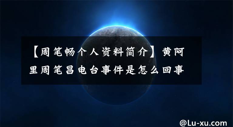 【周筆暢個(gè)人資料簡介】黃阿里周筆昌電臺事件是怎么回事？