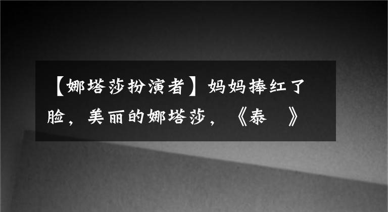 【娜塔莎扮演者】媽媽捧紅了臉，美麗的娜塔莎，《泰囧》引起了泰國的溜溜球火災(zāi)。