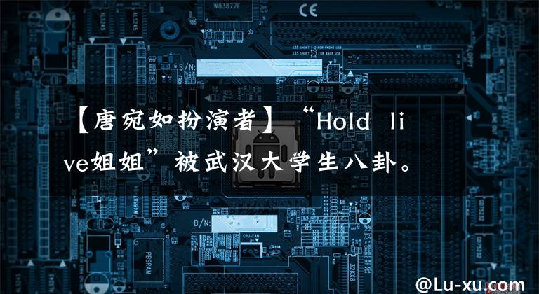 【唐宛如扮演者】“Hold live姐姐”被武漢大學(xué)生八卦。