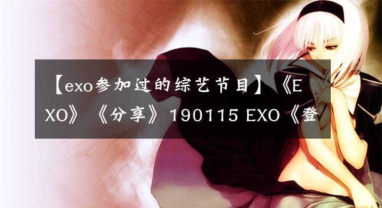 【exo參加過(guò)的綜藝節(jié)目】《EXO》《分享》190115 EXO《登場(chǎng)》韓綜《團(tuán)結(jié)才能火》人氣測(cè)試不怕！