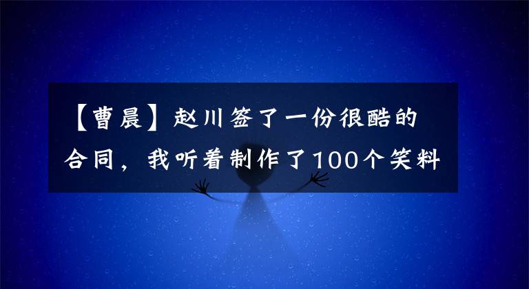 【曹晨】趙川簽了一份很酷的合同，我聽著制作了100個笑料，多部炸藥節(jié)目一齊出場。