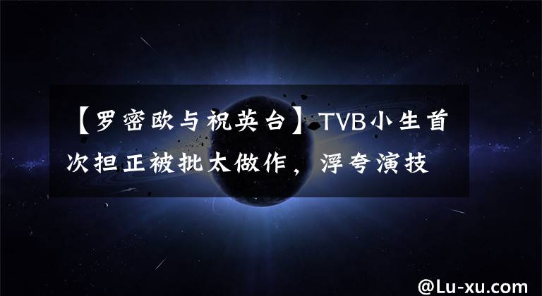 【羅密歐與祝英臺(tái)】TVB小生首次擔(dān)正被批太做作，浮夸演技復(fù)制周星馳不成反惹非議