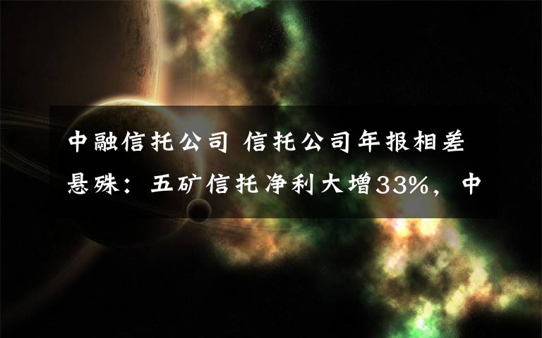 中融信托公司 信托公司年報(bào)相差懸殊：五礦信托凈利大增33%，中融信托下滑22%