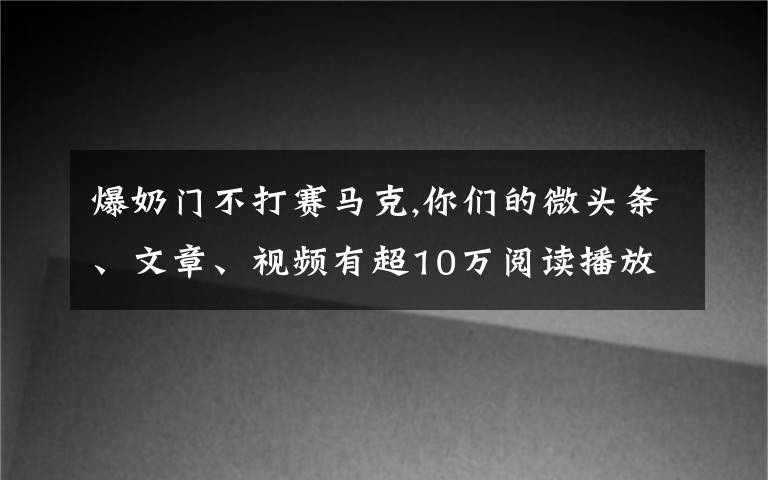 爆奶門(mén)不打賽馬克,你們的微頭條、文章、視頻有超10萬(wàn)閱讀播放嗎？是否知道爆款的原因？