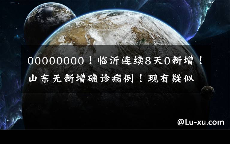 00000000！臨沂連續(xù)8天0新增！山東無新增確診病例！現(xiàn)有疑似病例1例