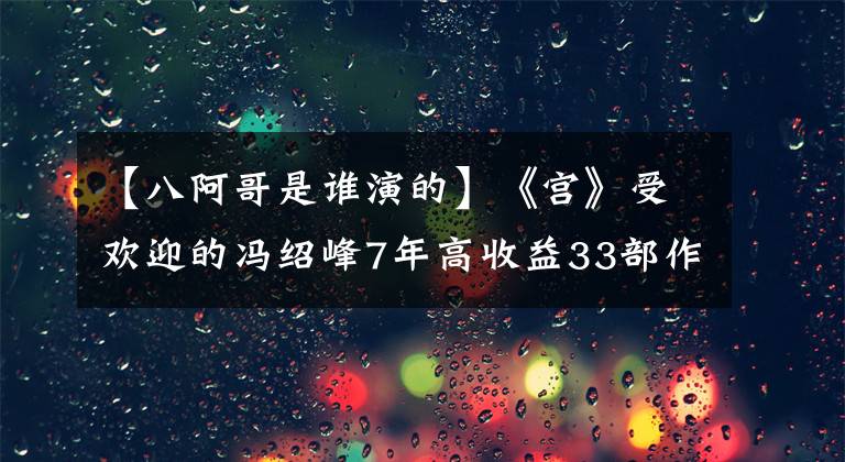 【八阿哥是誰(shuí)演的】《宮》受歡迎的馮紹峰7年高收益33部作品，網(wǎng)友感慨他不再度過(guò)那一年了。