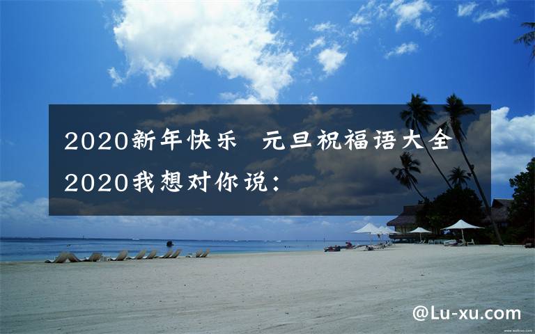 2020新年快樂  元旦祝福語大全2020我想對你說：