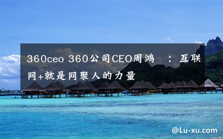 360ceo 360公司CEO周鴻祎：互聯(lián)網(wǎng)+就是網(wǎng)聚人的力量