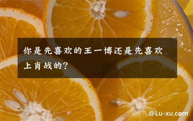 你是先喜歡的王一博還是先喜歡上肖戰(zhàn)的？