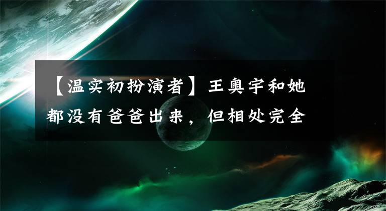 【溫實(shí)初扮演者】王奧宇和她都沒有爸爸出來，但相處完全相反，因?yàn)榫司擞小皽厥也荨薄?></a></div>
              <div   id=