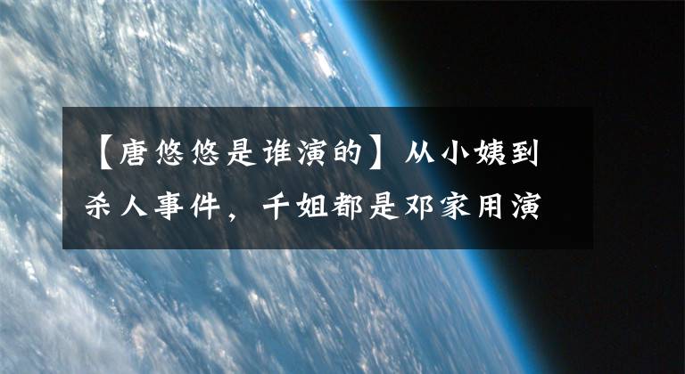 【唐悠悠是誰演的】從小姨到殺人事件，千姐都是鄧家用演技證明實力的。