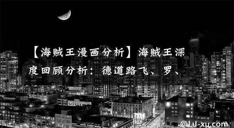 【海賊王漫畫分析】海賊王深度回顧分析：德道路飛、羅、明哥的戰(zhàn)爭計謀篇、計謀與計謀的沖突