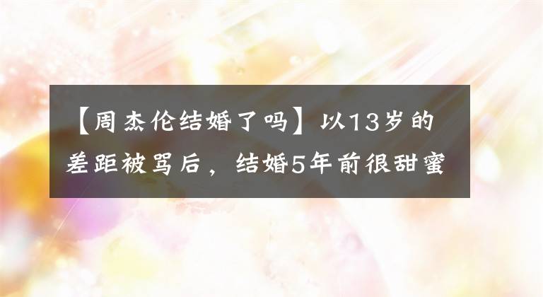 【周杰倫結婚了嗎】以13歲的差距被罵后，結婚5年前很甜蜜，周杰倫10年后發(fā)表了昆凌告白。