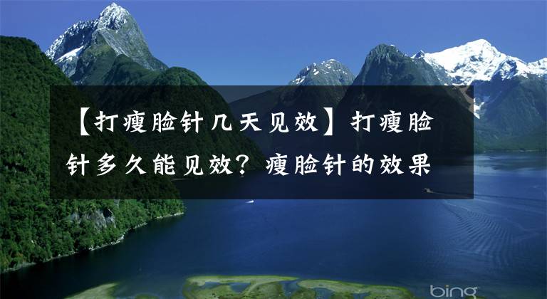 【打瘦臉針幾天見(jiàn)效】打瘦臉針多久能見(jiàn)效？瘦臉針的效果能持續(xù)多久？