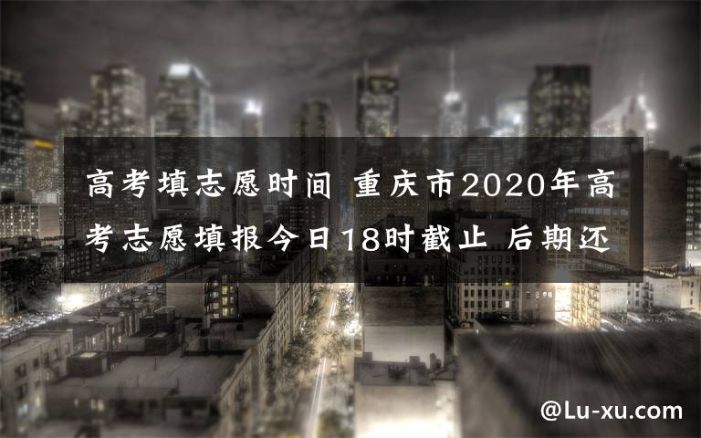 高考填志愿時(shí)間 重慶市2020年高考志愿填報(bào)今日18時(shí)截止 后期還有這些時(shí)間點(diǎn)需要注意