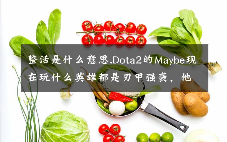 整活是什么意思,Dota2的Maybe現(xiàn)在玩什么英雄都是刃甲強(qiáng)襲，他這樣是不是在