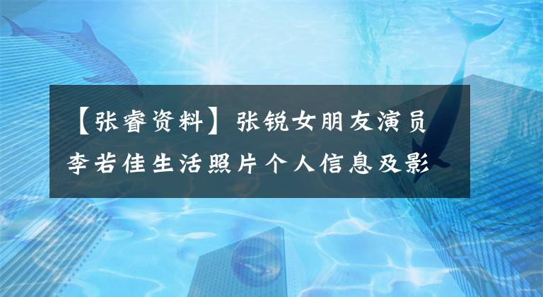 【張睿資料】張銳女朋友演員李若佳生活照片個人信息及影視作品介紹