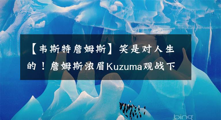 【韋斯特詹姆斯】笑是對(duì)人生的！詹姆斯?jié)饷糑uzuma觀戰(zhàn)下連老陳彎腰與韋斯特握手微笑。