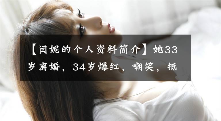 【閆妮的個(gè)人資料簡介】她33歲離婚，34歲爆紅，嘲笑，抵制胡格粉絲，48歲未成年少女。