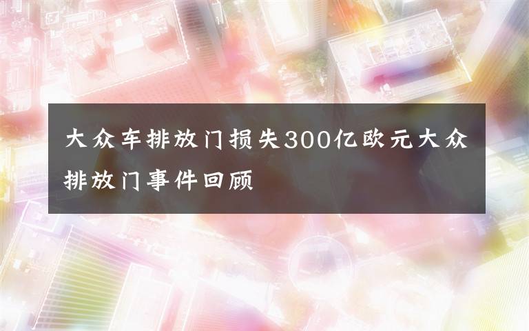 大眾車排放門損失300億歐元大眾排放門事件回顧