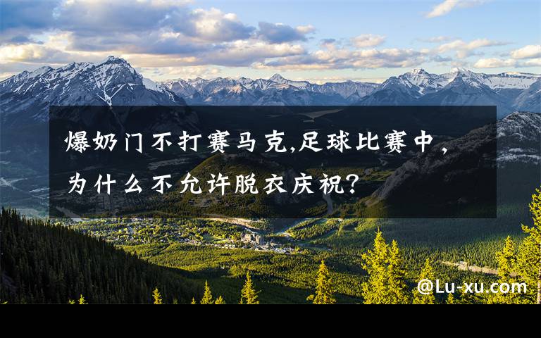 爆奶門不打賽馬克,足球比賽中，為什么不允許脫衣慶祝？