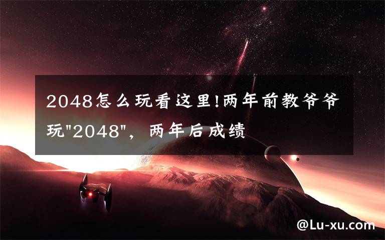 2048怎么玩看這里!兩年前教爺爺玩"2048"，兩年后成績最高分：四千多萬……