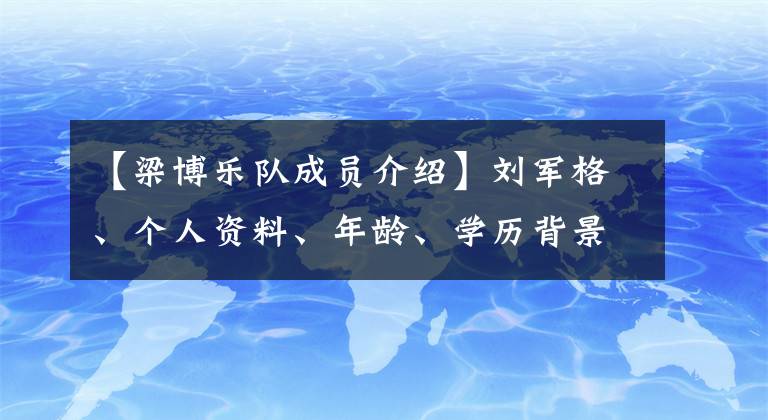 【梁博樂(lè)隊(duì)成員介紹】劉軍格、個(gè)人資料、年齡、學(xué)歷背景、劉軍格曾做過(guò)仰光語(yǔ)用白唱。