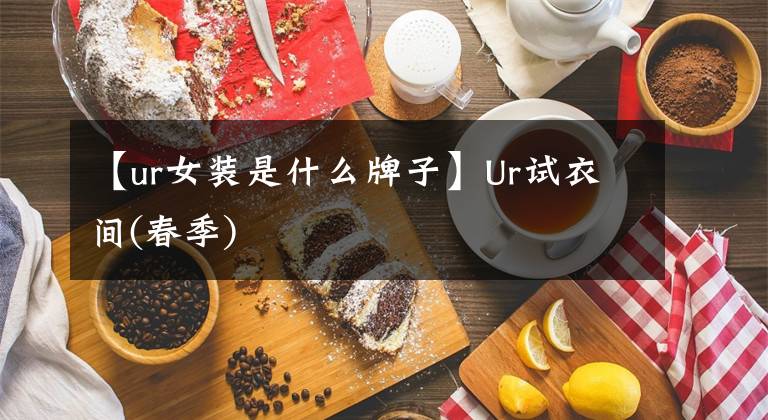 【ur女裝是什么牌子】Ur試衣間(春季)