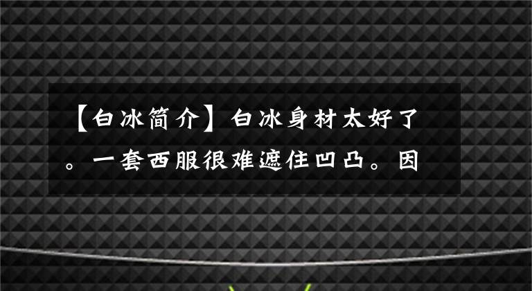 【白冰簡介】白冰身材太好了。一套西服很難遮住凹凸。因為有好身材，所以睜不開眼睛。