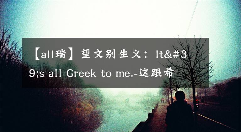 【all瑞】望文別生義：It's all Greek to me.-這跟希臘有關？