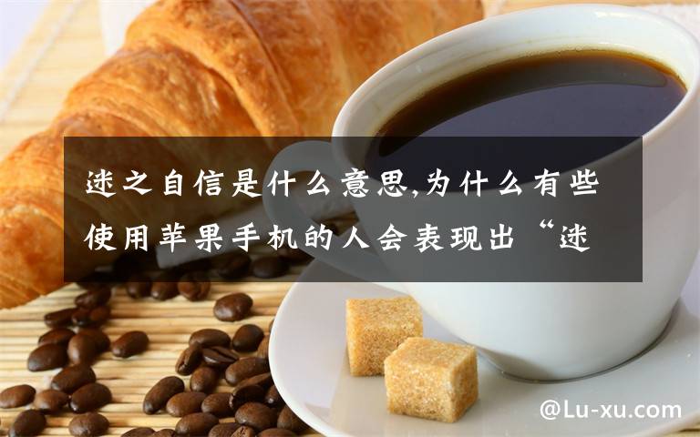 迷之自信是什么意思,為什么有些使用蘋(píng)果手機(jī)的人會(huì)表現(xiàn)出“迷之自信”？