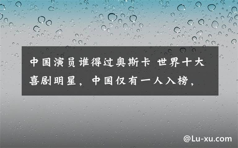 中國演員誰得過奧斯卡 世界十大喜劇明星，中國僅有一人入榜，你猜到是誰了嗎？