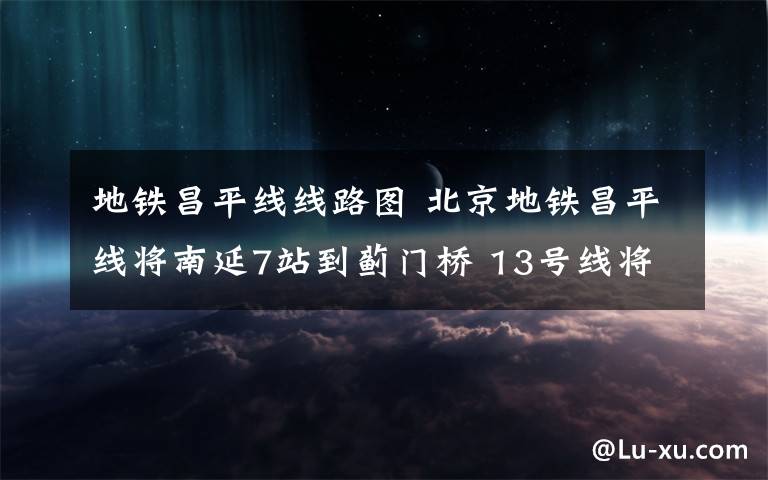 地鐵昌平線線路圖 北京地鐵昌平線將南延7站到薊門橋 13號線將增設(shè)清河站