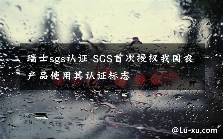 瑞士sgs認(rèn)證 SGS首次授權(quán)我國(guó)農(nóng)產(chǎn)品使用其認(rèn)證標(biāo)志