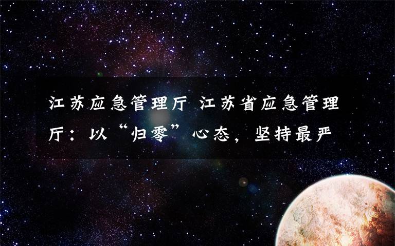 江蘇應(yīng)急管理廳 江蘇省應(yīng)急管理廳：以“歸零”心態(tài)，堅(jiān)持最嚴(yán)格安全生產(chǎn)制度