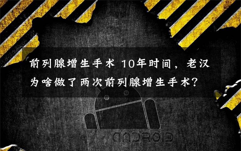 前列腺增生手術(shù) 10年時間，老漢為啥做了兩次前列腺增生手術(shù)？