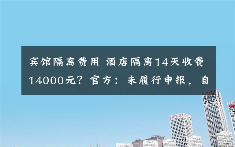 賓館隔離費(fèi)用 酒店隔離14天收費(fèi)14000元？官方：未履行申報(bào)，自費(fèi)！