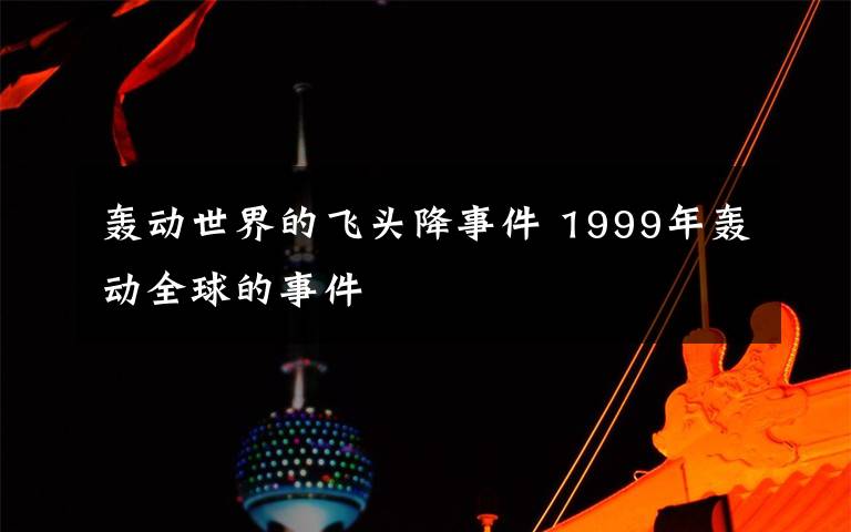 轟動世界的飛頭降事件 1999年轟動全球的事件