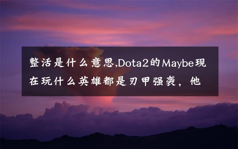 整活是什么意思,Dota2的Maybe現(xiàn)在玩什么英雄都是刃甲強襲，他這樣是不是在