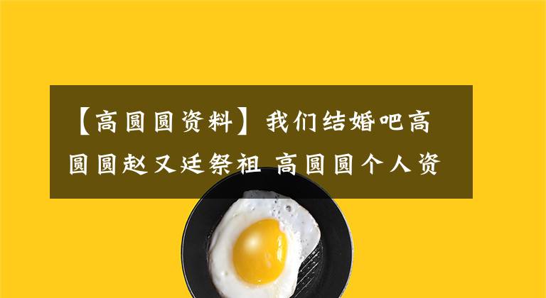 【高圓圓資料】我們結(jié)婚吧高圓圓趙又廷祭祖 高圓圓個(gè)人資料歷任男友曝光