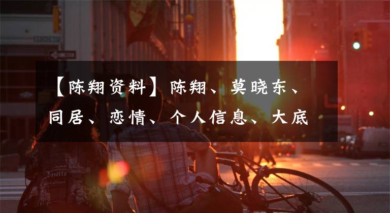 【陳翔資料】陳翔、莫曉東、同居、戀情、個人信息、大底、全民童軍、卓偉、孟才、迪麗熱巴！