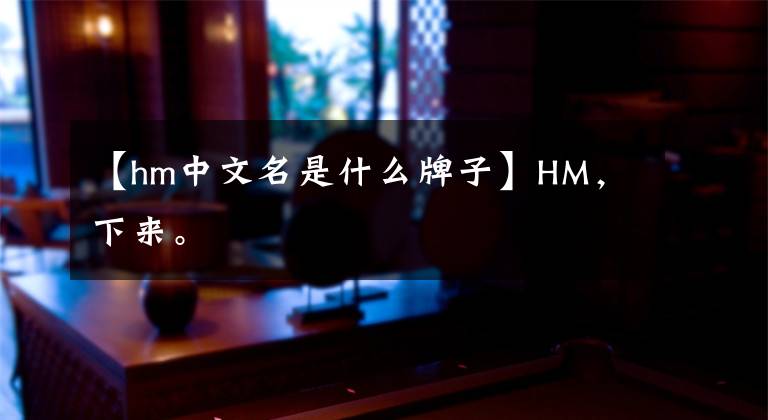 【hm中文名是什么牌子】HM，下來。