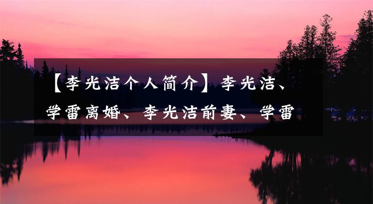 【李光潔個(gè)人簡(jiǎn)介】李光潔、學(xué)雷離婚、李光潔前妻、學(xué)雷照片、泳裝簡(jiǎn)介