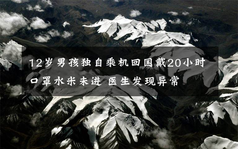 12歲男孩獨(dú)自乘機(jī)回國戴20小時(shí)口罩水米未進(jìn) 醫(yī)生發(fā)現(xiàn)異常