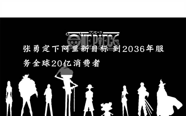 張勇定下阿里新目標(biāo) 到2036年服務(wù)全球20億消費者