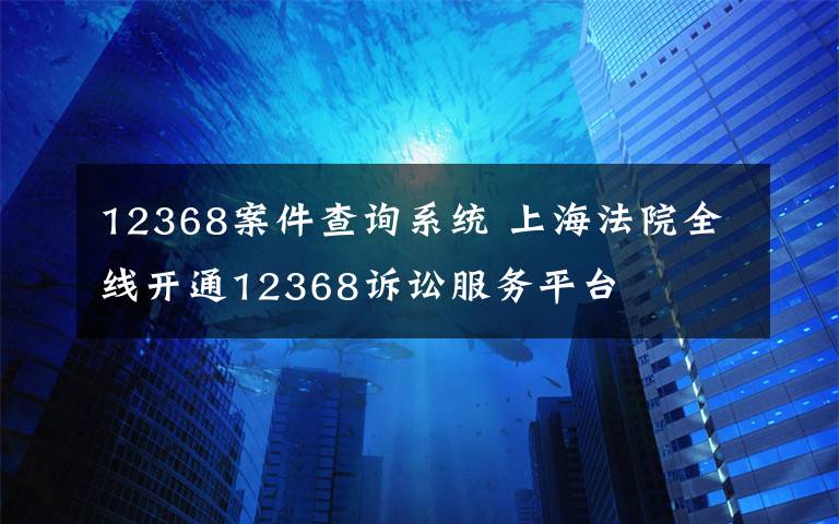 12368案件查詢系統(tǒng) 上海法院全線開通12368訴訟服務平臺