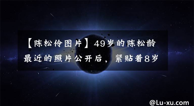 【陳松伶圖片】49歲的陳松齡最近的照片公開后，緊貼著8歲小丈夫的10根手指走路，小腹突出，引人注目